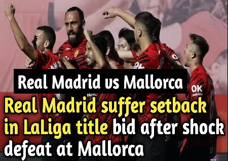 Real Madrid suffer setback in LaLiga title bid, after shock defeat at Mallorca